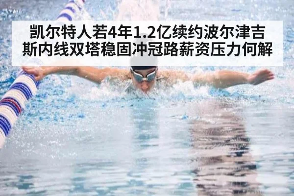 凯尔特人若4年1.2亿续约波尔津吉斯内线双塔稳固冲冠路薪资压力何解