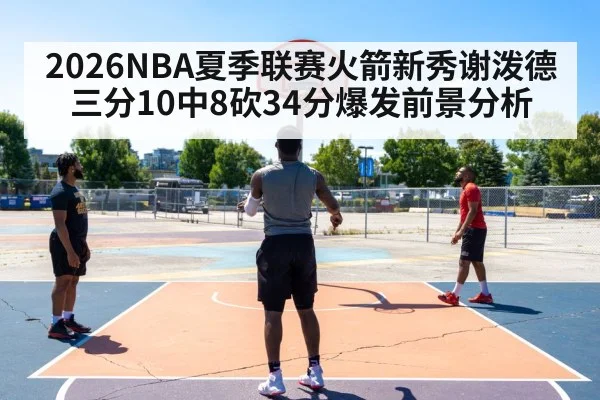 2026NBA夏季联赛火箭新秀谢泼德三分10中8砍34分爆发前景分析