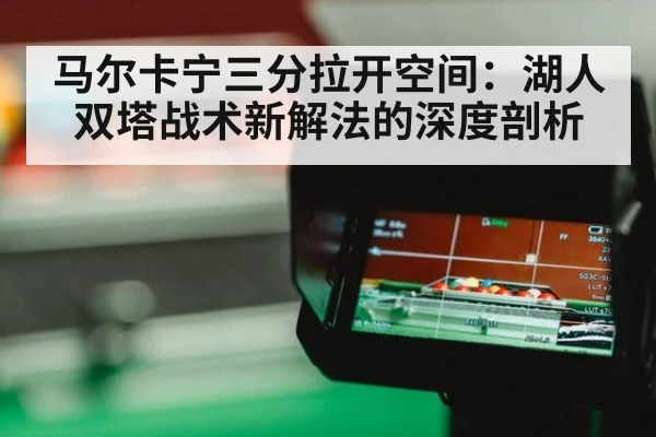 马尔卡宁三分拉开空间：湖人双塔战术新解法的深度剖析