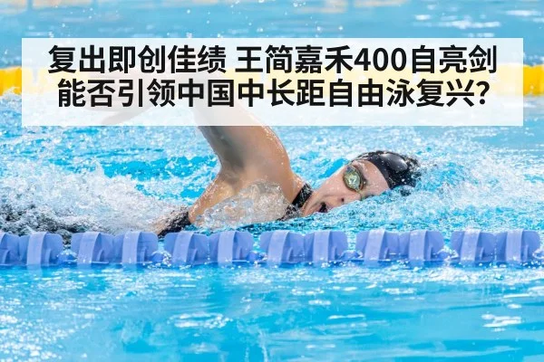 复出即创佳绩 王简嘉禾400自亮剑能否引领中国中长距自由泳复兴？