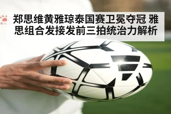 郑思维黄雅琼泰国赛卫冕夺冠 雅思组合发接发前三拍统治力解析