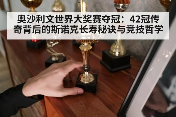 奥沙利文世界大奖赛夺冠：42冠传奇背后的斯诺克长寿秘诀与竞技哲学