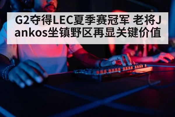 G2夺得LEC夏季赛冠军 老将Jankos坐镇野区再显关键价值