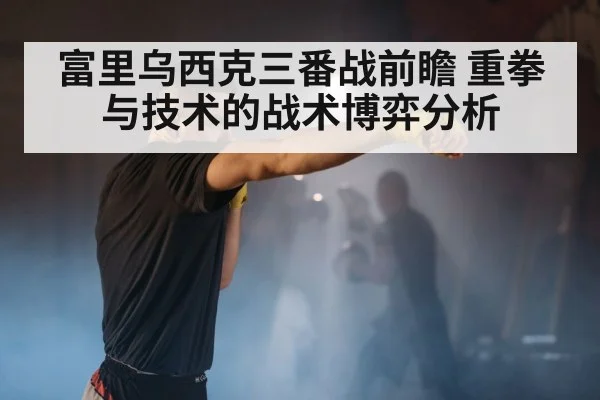 富里乌西克三番战前瞻 重拳与技术的战术博弈分析