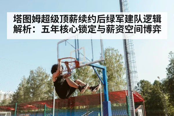 塔图姆超级顶薪续约后绿军建队逻辑解析:五年核心锁定与薪资空间博弈